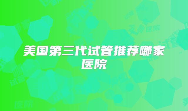 美国第三代试管推荐哪家医院