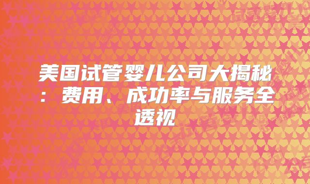 美国试管婴儿公司大揭秘：费用、成功率与服务全透视