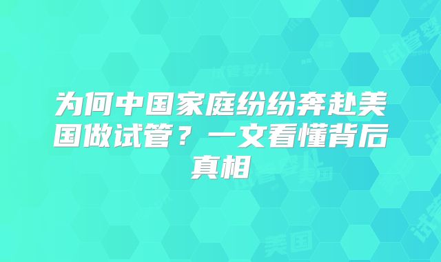 为何中国家庭纷纷奔赴美国做试管?一文看懂背后真相