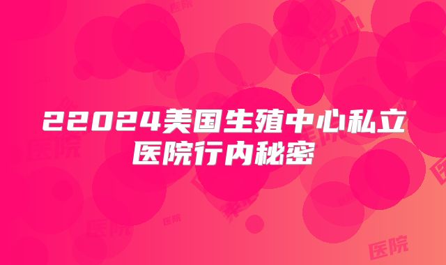22024美国生殖中心私立医院行内秘密