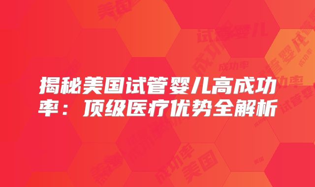 揭秘美国试管婴儿高成功率：顶级医疗优势全解析