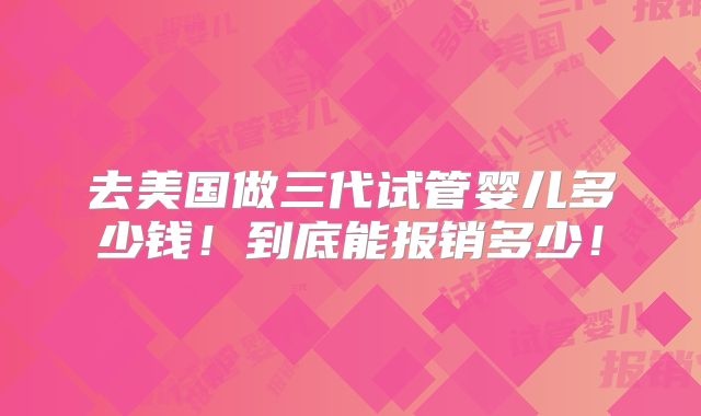 去美国做三代试管婴儿多少钱！到底能报销多少！