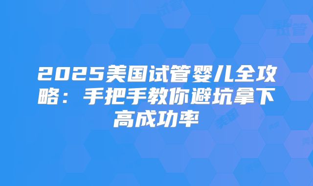 2025美国试管婴儿全攻略：手把手教你避坑拿下高成功率