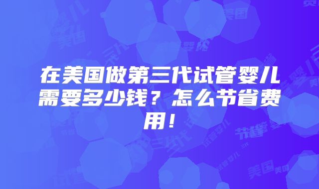 在美国做第三代试管婴儿需要多少钱？怎么节省费用！