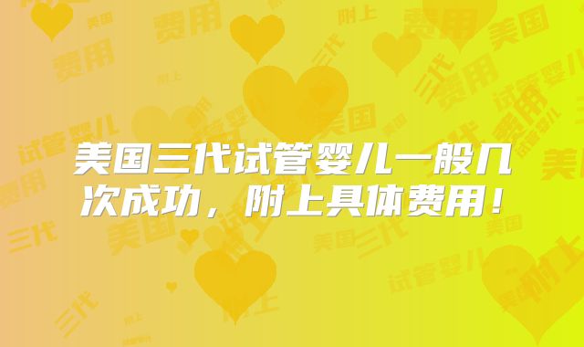 美国三代试管婴儿一般几次成功，附上具体费用！