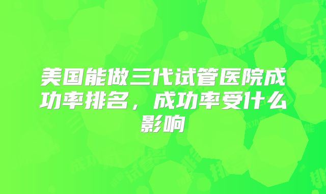 美国能做三代试管医院成功率排名，成功率受什么影响