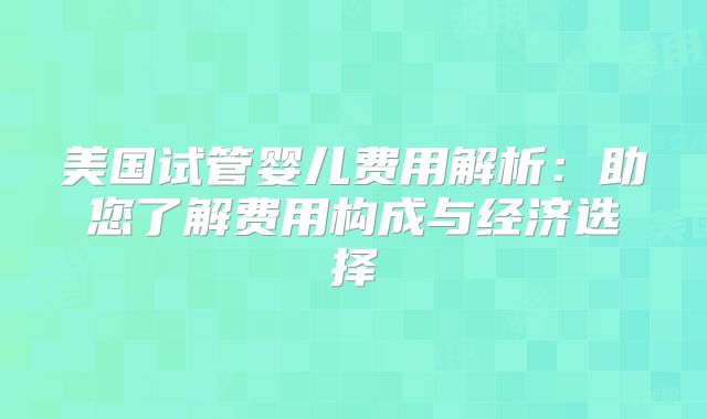 美国试管婴儿费用解析：助您了解费用构成与经济选择