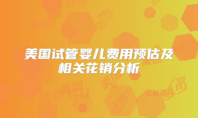 美国试管婴儿费用预估及相关花销分析