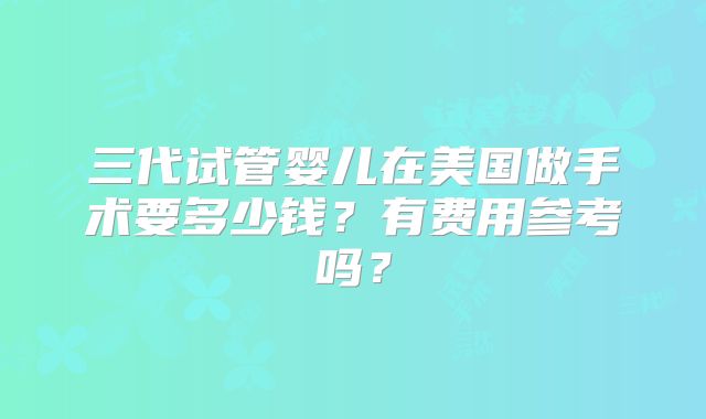 三代试管婴儿在美国做手术要多少钱？有费用参考吗？