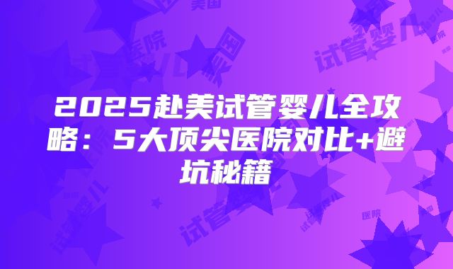 2025赴美试管婴儿全攻略：5大顶尖医院对比+避坑秘籍