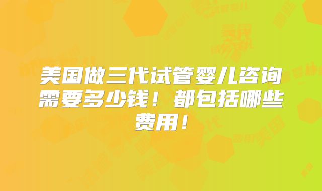 美国做三代试管婴儿咨询需要多少钱！都包括哪些费用！