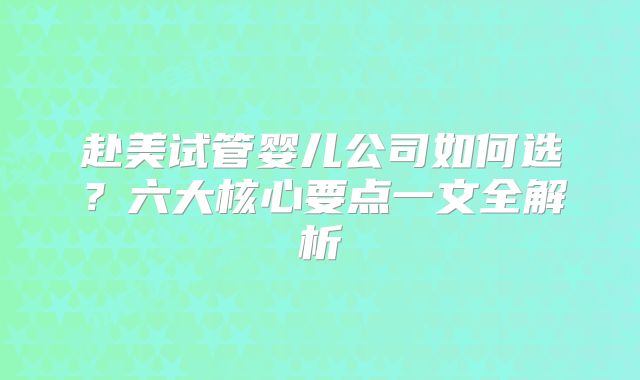 赴美试管婴儿公司如何选？六大核心要点一文全解析