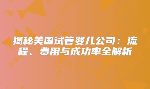 揭秘美国试管婴儿公司：流程、费用与成功率全解析