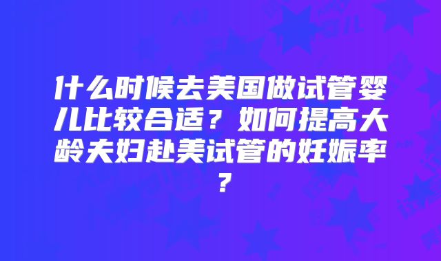 什么时候去美国做试管婴儿比较合适？如何提高大龄夫妇赴美试管的妊娠率？