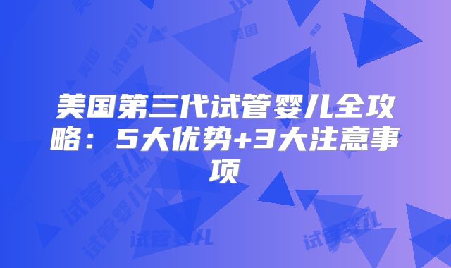 美国第三代试管婴儿全攻略：5大优势+3大注意事项