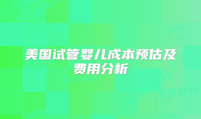 美国试管婴儿成本预估及费用分析