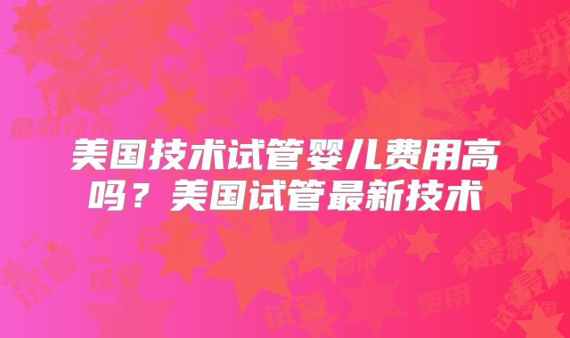 美国技术试管婴儿费用高吗？美国试管最新技术