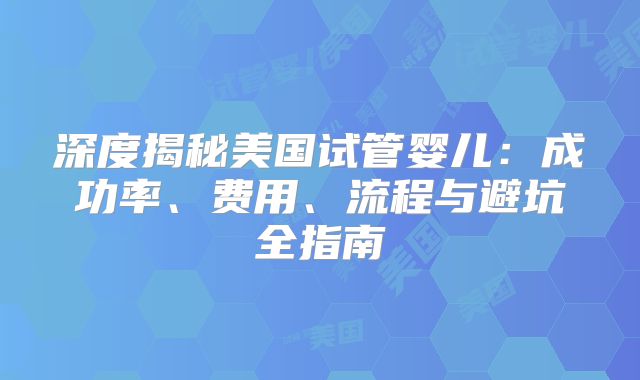 深度揭秘美国试管婴儿：成功率、费用、流程与避坑全指南
