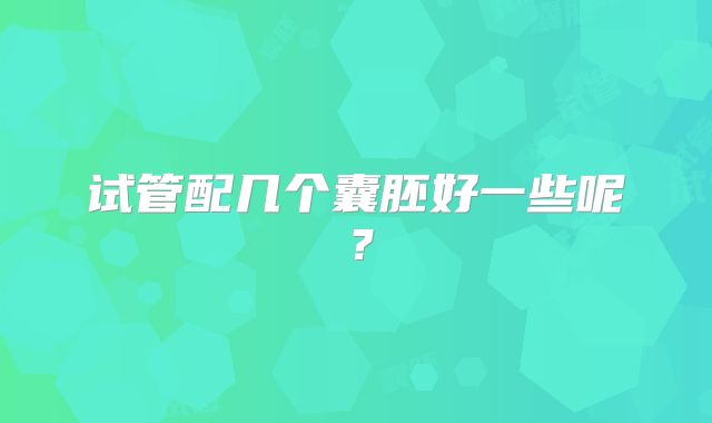 试管配几个囊胚好一些呢？