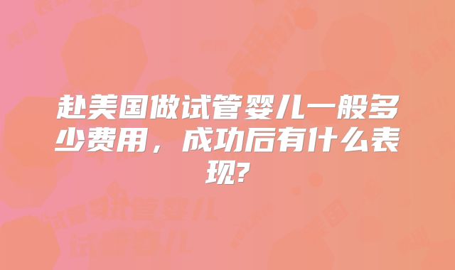 赴美国做试管婴儿一般多少费用，成功后有什么表现?