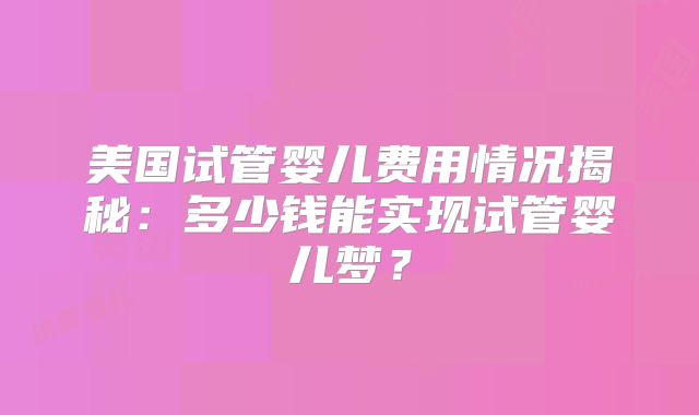 美国试管婴儿费用情况揭秘：多少钱能实现试管婴儿梦？