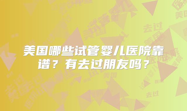 美国哪些试管婴儿医院靠谱？有去过朋友吗？
