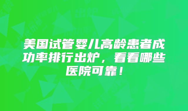美国试管婴儿高龄患者成功率排行出炉，看看哪些医院可靠！