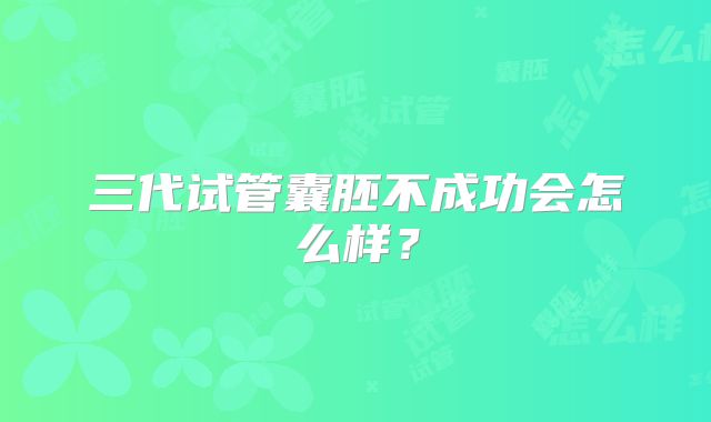 三代试管囊胚不成功会怎么样？
