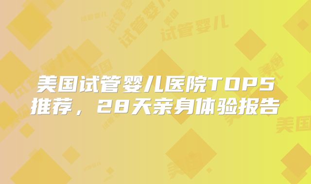 美国试管婴儿医院TOP5推荐,28天亲身体验报告