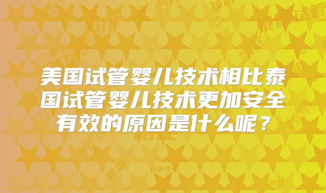 美国试管婴儿技术相比泰国试管婴儿技术更加安全有效的原因是什么呢？