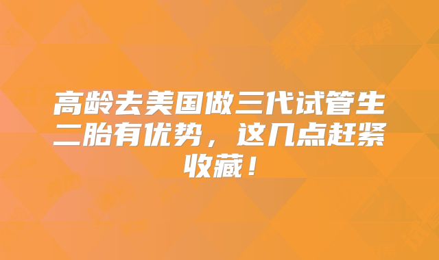 高龄去美国做三代试管生二胎有优势，这几点赶紧收藏！