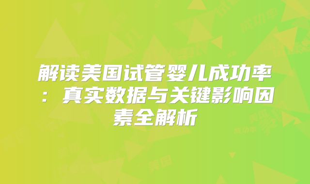 解读美国试管婴儿成功率：真实数据与关键影响因素全解析