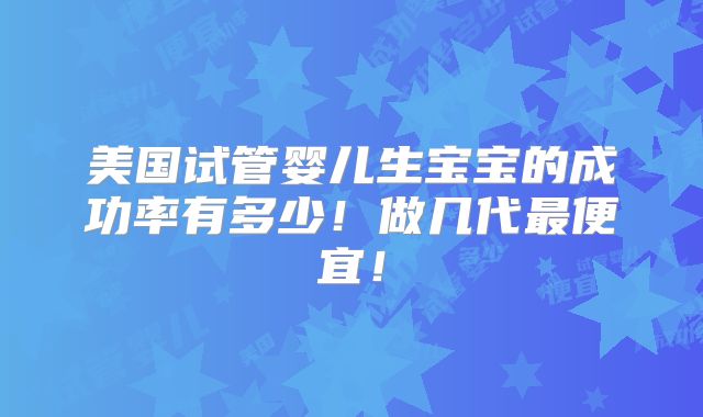 美国试管婴儿生宝宝的成功率有多少!做几代最便宜!