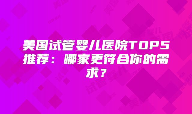 美国试管婴儿医院TOP5推荐：哪家更符合你的需求？