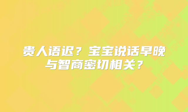 贵人语迟？宝宝说话早晚与智商密切相关？