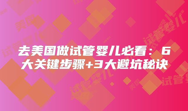 去美国做试管婴儿必看:6大关键步骤+3大避坑秘诀