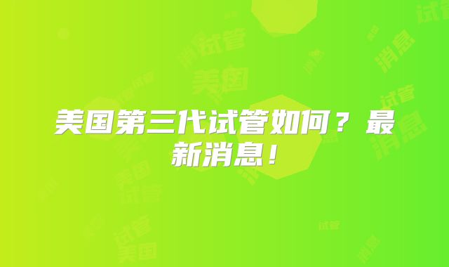 美国第三代试管如何？最新消息！