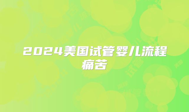 2024美国试管婴儿流程痛苦