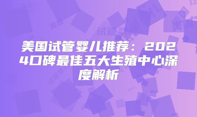 美国试管婴儿推荐：2024口碑最佳五大生殖中心深度解析