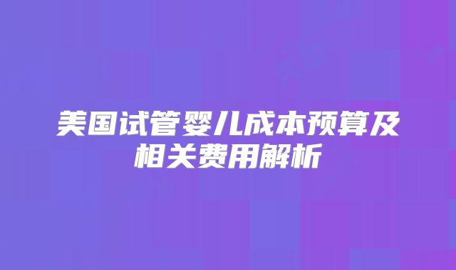 美国试管婴儿成本预算及相关费用解析