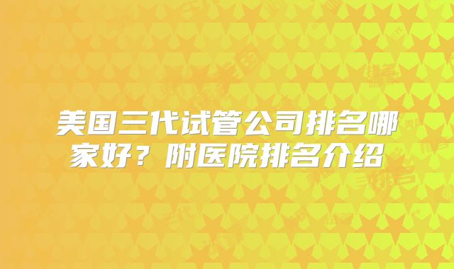 美国三代试管公司排名哪家好？附医院排名介绍