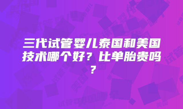三代试管婴儿泰国和美国技术哪个好？比单胎贵吗？