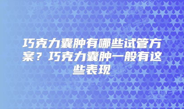 巧克力囊肿有哪些试管方案？巧克力囊肿一般有这些表现
