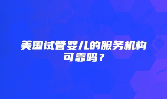 美国试管婴儿的服务机构可靠吗？