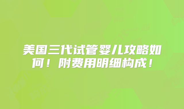 美国三代试管婴儿攻略如何！附费用明细构成！