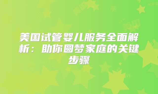 美国试管婴儿服务全面解析：助你圆梦家庭的关键步骤