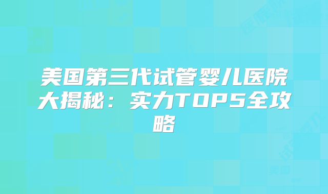 美国第三代试管婴儿医院大揭秘：实力TOP5全攻略