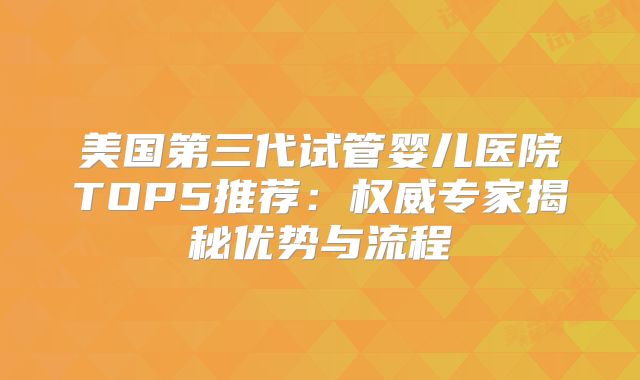 美国第三代试管婴儿医院TOP5推荐:权威专家揭秘优势与流程