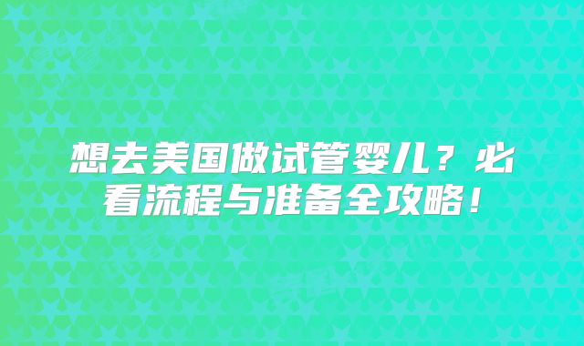 想去美国做试管婴儿？必看流程与准备全攻略！