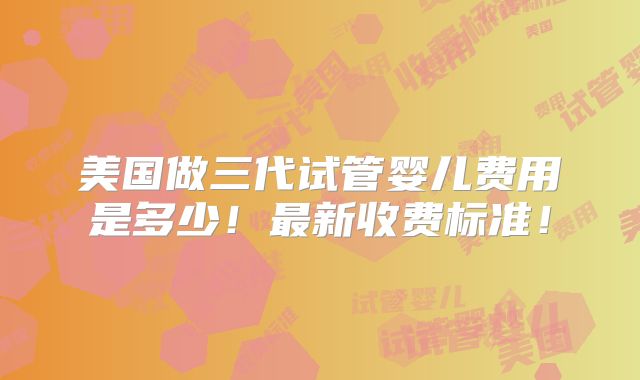 美国做三代试管婴儿费用是多少!最新收费标准!
